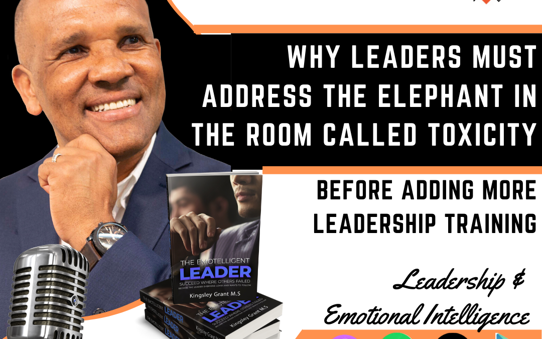 Why Leaders Must Address The Elephant in The Room Called Toxicity Before Adding More Leadership Training with Kingsley Grant
